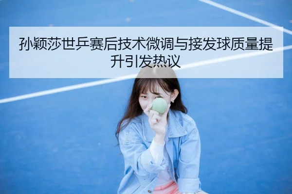 孙颖莎世乒赛后技术微调与接发球质量提升引发热议