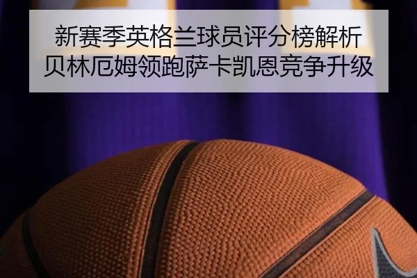 新赛季英格兰球员评分榜解析 贝林厄姆领跑萨卡凯恩竞争升级